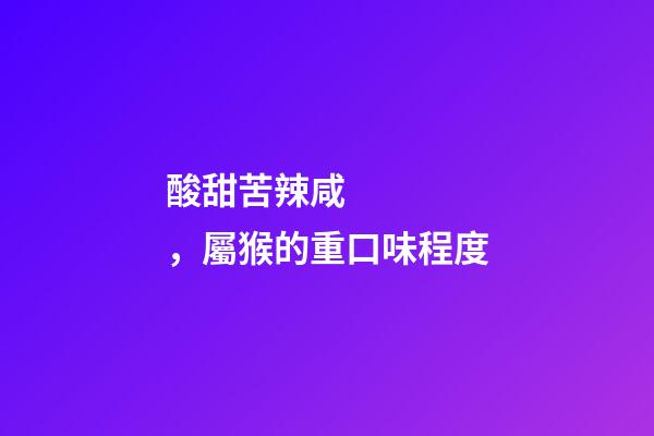 酸甜苦辣咸，屬猴的重口味程度